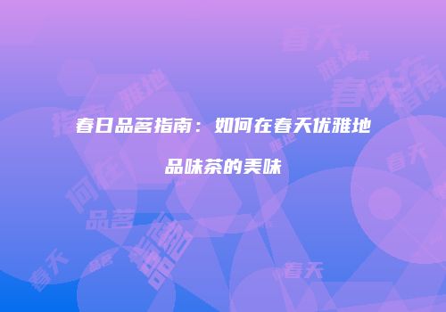 春日品茗指南：如何在春天优雅地品味茶的美味