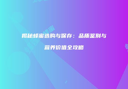 揭秘蜂蜜选购与保存：品质鉴别与营养价值全攻略
