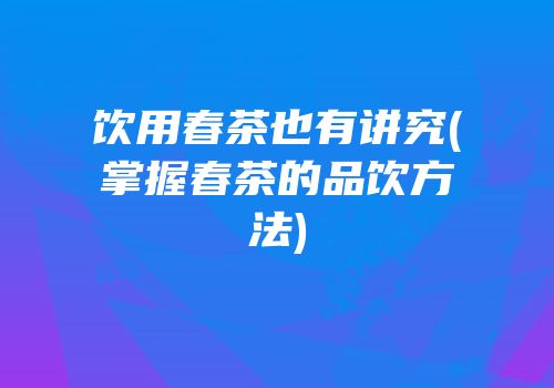 饮用春茶也有讲究(掌握春茶的品饮方法)
