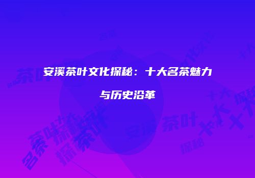 安溪茶叶文化探秘：十大名茶魅力与历史沿革