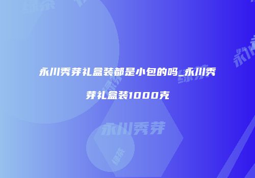 永川秀芽礼盒装都是小包的吗_永川秀芽礼盒装1000克