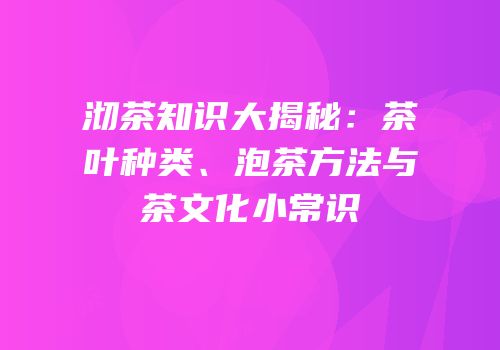 沏茶知识大揭秘：茶叶种类、泡茶方法与茶文化小常识