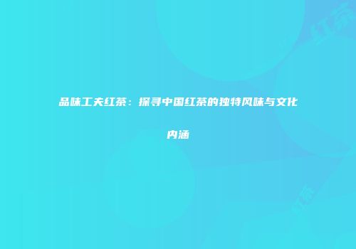 品味工夫红茶：探寻中国红茶的独特风味与文化内涵
