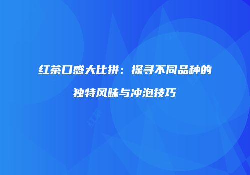 红茶口感大比拼：探寻不同品种的独特风味与冲泡技巧