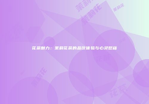 花茶魅力：茉莉花茶的品饮体验与心灵慰藉