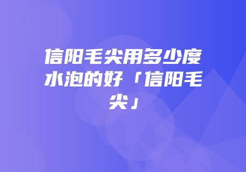 信阳毛尖用多少度水泡的好「信阳毛尖」