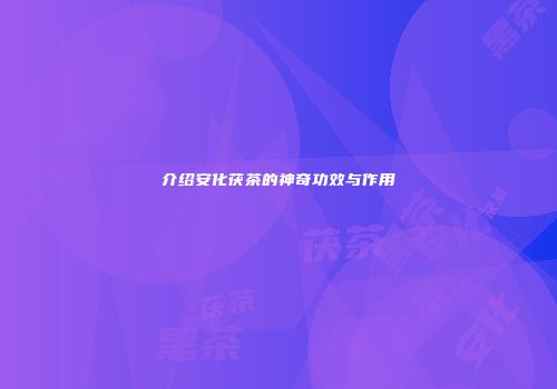 介绍安化茯茶的神奇功效与作用