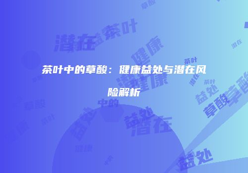 茶叶中的草酸：健康益处与潜在风险解析
