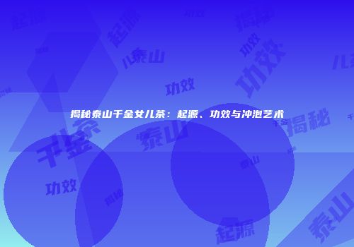 揭秘泰山千金女儿茶：起源、功效与冲泡艺术