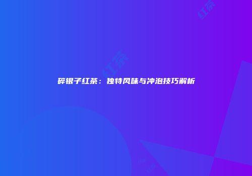 碎银子红茶：独特风味与冲泡技巧解析