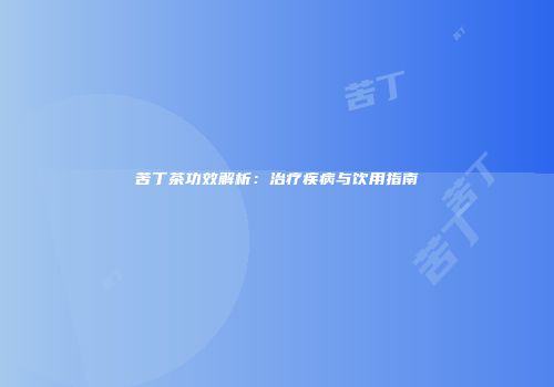 苦丁茶功效解析：治疗疾病与饮用指南