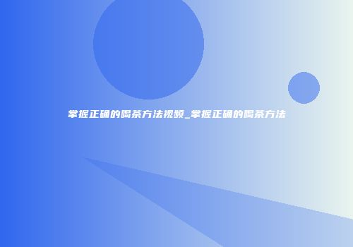 掌握正确的喝茶方法视频_掌握正确的喝茶方法
