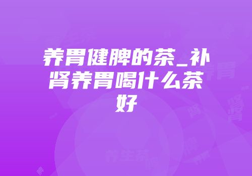 养胃健脾的茶_补肾养胃喝什么茶好