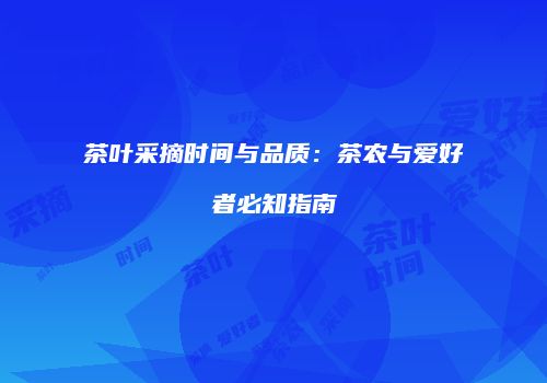 茶叶采摘时间与品质：茶农与爱好者必知指南