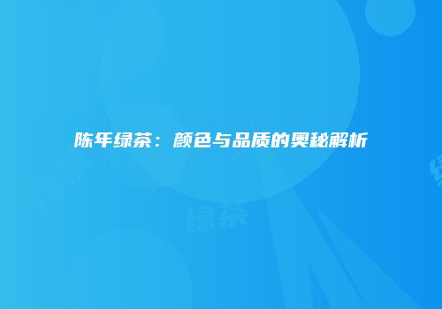 陈年绿茶：颜色与品质的奥秘解析
