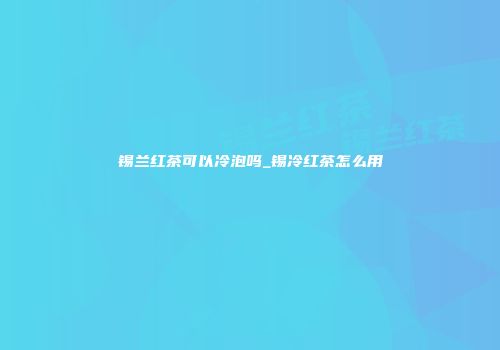 锡兰红茶可以冷泡吗_锡冷红茶怎么用
