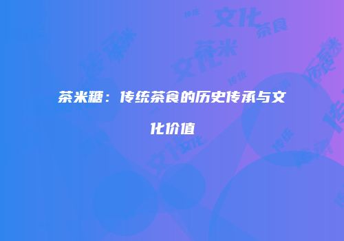 茶米糖：传统茶食的历史传承与文化价值