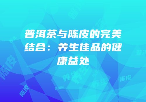 普洱茶与陈皮的完美结合：养生佳品的健康益处
