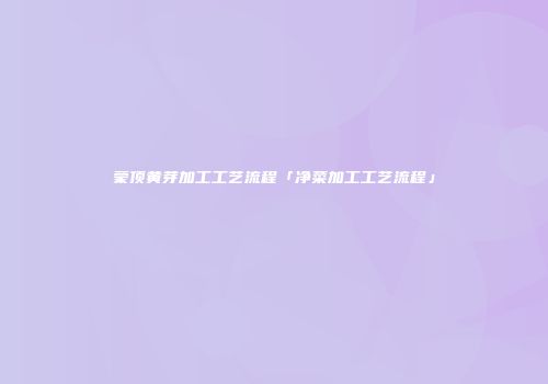 蒙顶黄芽加工工艺流程「净菜加工工艺流程」