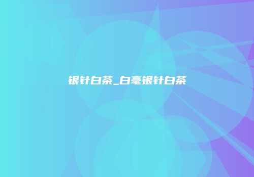 银针白茶_白毫银针白茶