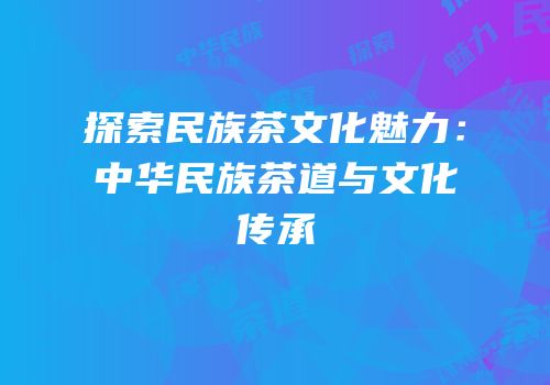 探索民族茶文化魅力：中华民族茶道与文化传承