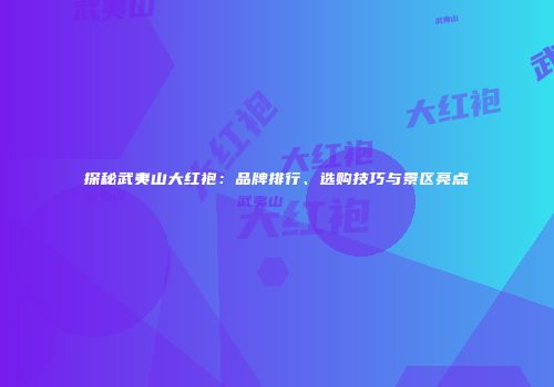 探秘武夷山大红袍：品牌排行、选购技巧与景区亮点