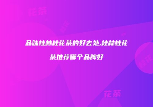 品味桂林桂花茶的好去处,桂林桂花茶推荐哪个品牌好