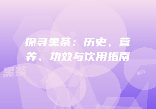 探寻黑茶：历史、营养、功效与饮用指南