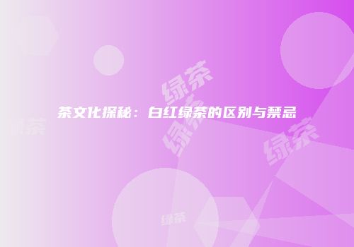 茶文化探秘：白红绿茶的区别与禁忌