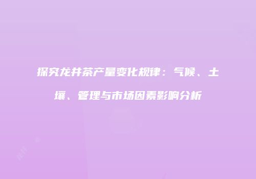 探究龙井茶产量变化规律：气候、土壤、管理与市场因素影响分析