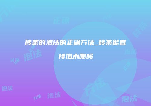砖茶的泡法的正确方法_砖茶能直接泡水喝吗
