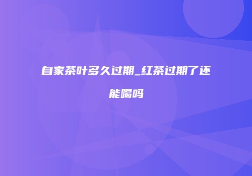 自家茶叶多久过期_红茶过期了还能喝吗