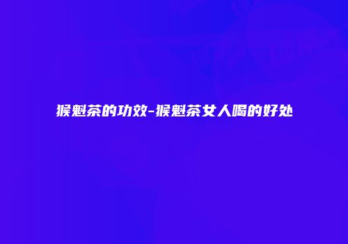 猴魁茶的功效-猴魁茶女人喝的好处