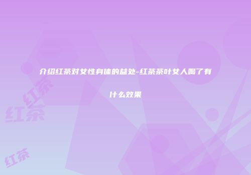 介绍红茶对女性身体的益处-红茶茶叶女人喝了有什么效果