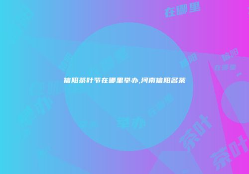 信阳茶叶节在哪里举办,河南信阳名茶