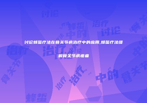 讨论蜂蜇疗法在骨关节病治疗中的应用,蜂蜇疗法缓解骨关节病疼痛