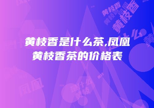 黄枝香是什么茶,凤凰黄枝香茶的价格表