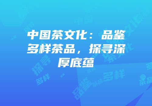 中国茶文化：品鉴多样茶品，探寻深厚底蕴