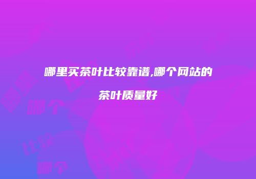 哪里买茶叶比较靠谱,哪个网站的茶叶质量好