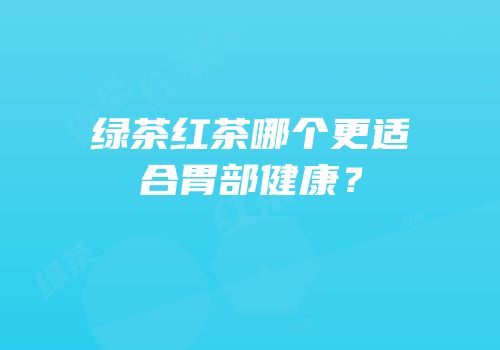 绿茶红茶哪个更适合胃部健康？
