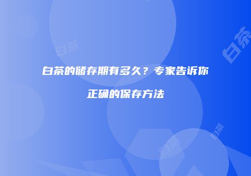 白茶的储存期有多久？专家告诉你正确的保存方法