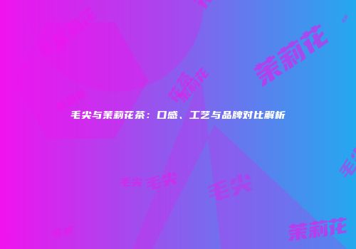毛尖与茉莉花茶：口感、工艺与品牌对比解析