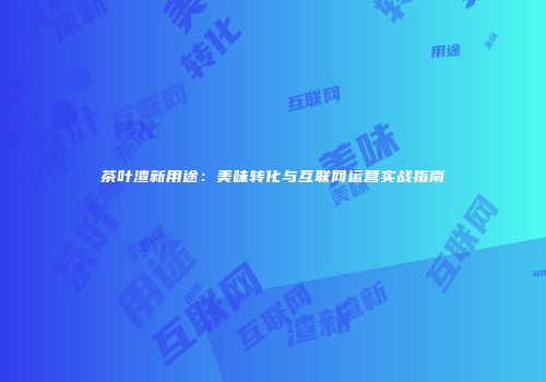 茶叶渣新用途：美味转化与互联网运营实战指南
