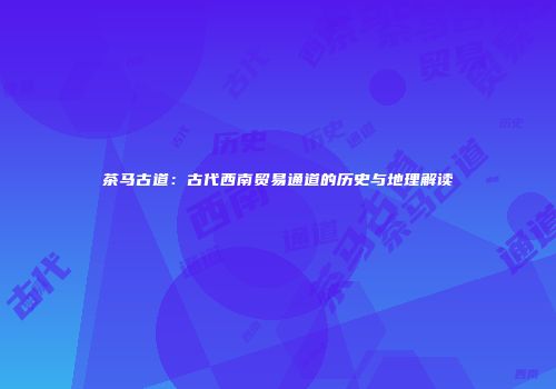 茶马古道：古代西南贸易通道的历史与地理解读