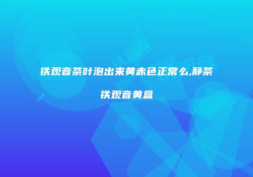铁观音茶叶泡出来黄赤色正常么,静茶铁观音黄盒