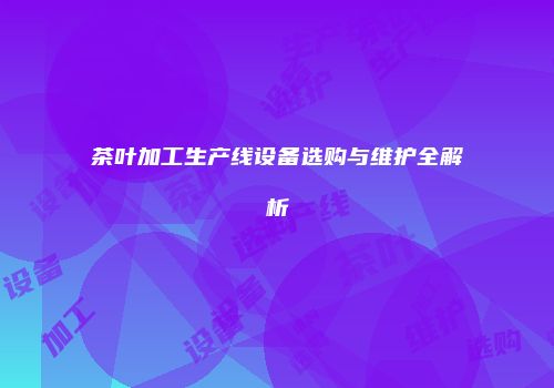 茶叶加工生产线设备选购与维护全解析