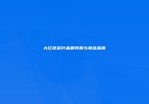 大红袍茶叶品质辨别与挑选指南