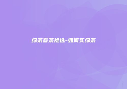 绿茶春茶挑选-如何买绿茶