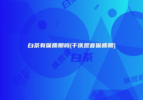 白茶有保质期吗(干铁观音保质期)