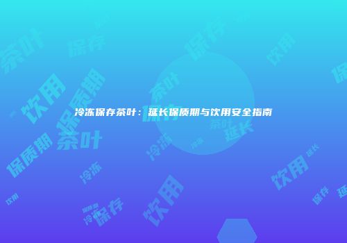冷冻保存茶叶：延长保质期与饮用安全指南
